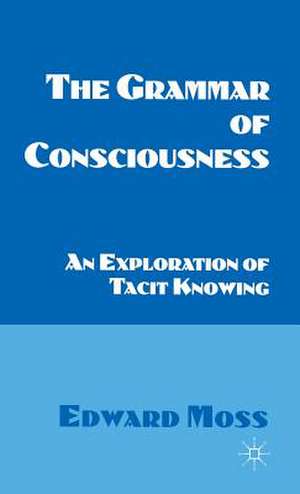 The Grammar of Consciousness: An Exploration of Tacit Knowing de E. Moss