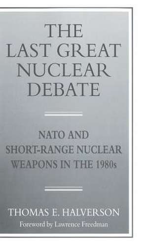 The Last Great Nuclear Debate: NATO and Short-Range Nuclear Weapons in the 1980s de T. Halverson