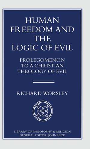 Human Freedom and the Logic of Evil: Prolegomenon to a Christian Theology of Evil de Richard Worsley