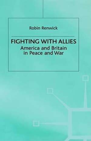 Fighting with Allies: America and Britain in Peace and War de R. Renwick