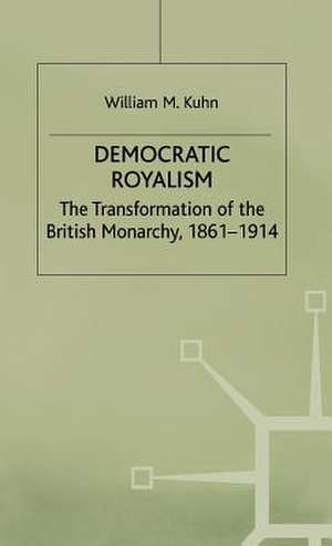 Democratic Royalism: The Transformation of the British Monarchy, 1861-1914 de W. Kuhn