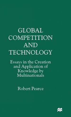 Global Competition and Technology: Essays in the Creation and Application of Knowledge by Multinationals de Robert Pearce