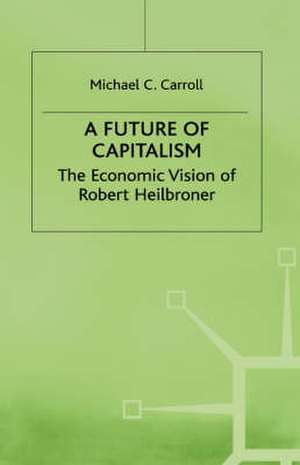 A Future of Capitalism: The Economic Vision of Robert Heilbroner de M. Carroll