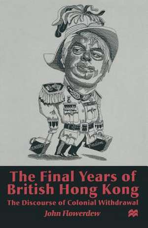 The Final Years of British Hong Kong: The Discourse of Colonial Withdrawal de J. Flowerdew