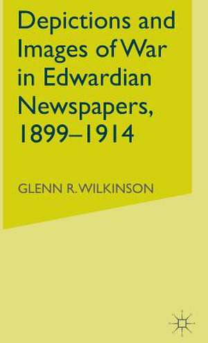 Depictions and Images of War in Edwardian Newspapers, 1899-1914 de G. Wilkinson