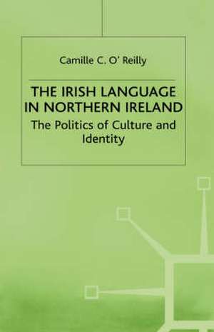 The Irish Language in Northern Ireland: The Politics of Culture and Identity de Camille C. O'Reilly