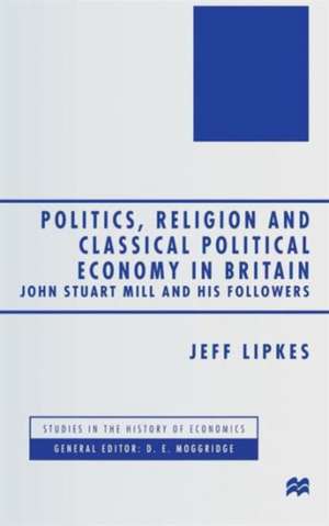 Politics, Religion and Classical Political Economy in Britain: John Stuart Mill and his Followers de J. Lipkes