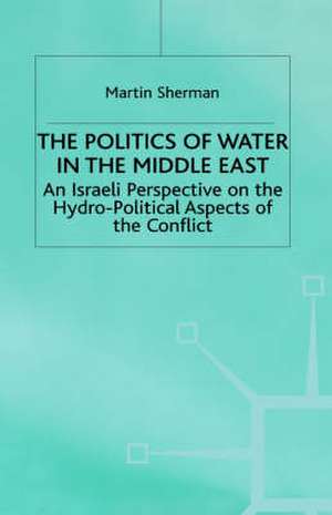 The Politics of the Water in the Middle East: An Israeli Perspective on the Hydro-Political Aspects of the Conflict de M. Sherman