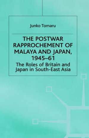 The Postwar Rapprochement of Malaya and Japan 1945-61: The Roles of Britain and Japan in South-East Asia de J. Tomaru