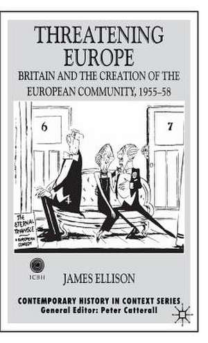 Threatening Europe: Britain and the Creation of the European Community, 1955–58 de James Ellison