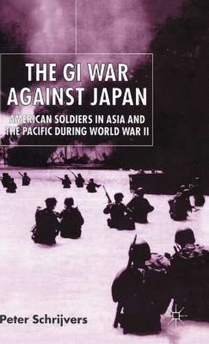 The GI War Against Japan: American Soldiers in Asia and the Pacific During World War II de P. Schrijvers