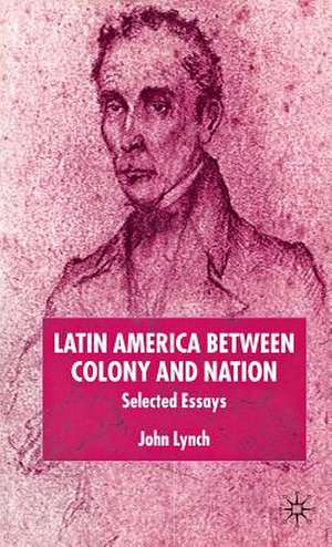 Latin America Between Colony and Nation: Selected Essays de J. Lynch