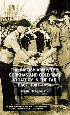 The British Army, the Gurkhas and Cold War Strategy in the Far East, 1947–1954 de Raffi Gregorian