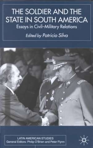 The Soldier and the State in South America: Essays In Civil-Military Relations de P. Silva