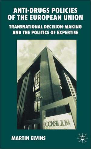 Anti-Drugs Policies of the European Union: Transnational Decision-Making and the Politics of Expertise de M. Elvins