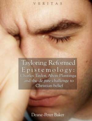 Tayloring Reformed Epistemology: Charles Taylor, Alvin Plantinga and the de Jure Challenge to Christian Belief de Dean Baker