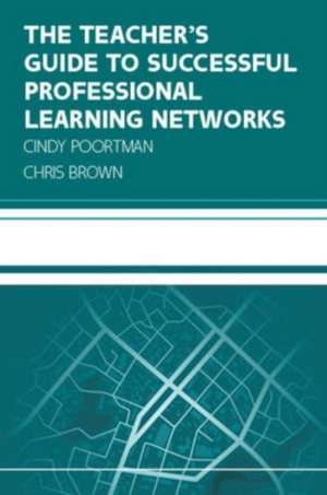 The Teacher's Guide to Successful Professional Learning Networks: Overcoming Challenges and Improving Student Outcomes de Cindy Poortman