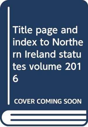 Title Page and Index to Northern Ireland Statutes Volume 2016 de Northern Ireland: Statutory Publications Office