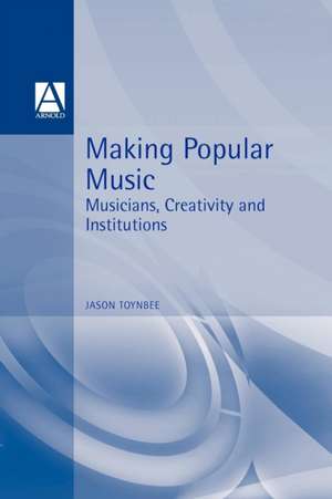 Making Popular Music: Musicians, Creativity and Institutions de Jason Toynbee