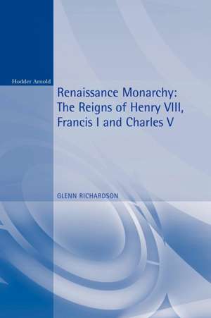 Renaissance Monarchy: The Reigns of Henry VIII, Francis I and Charles V de Glenn Richardson