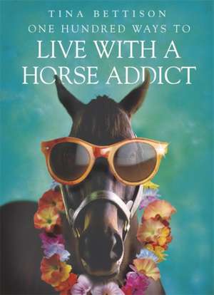 Bettison, T: One Hundred Ways to Live With a Horse Addict de Tina Bettison