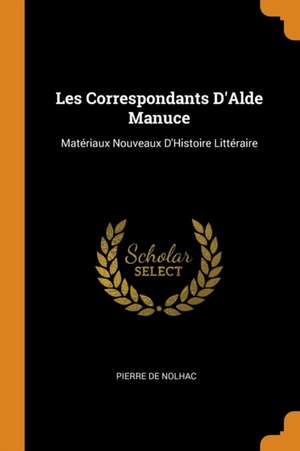 Les Correspondants d'Alde Manuce: Matériaux Nouveaux d'Histoire Littéraire de Pierre De Nolhac