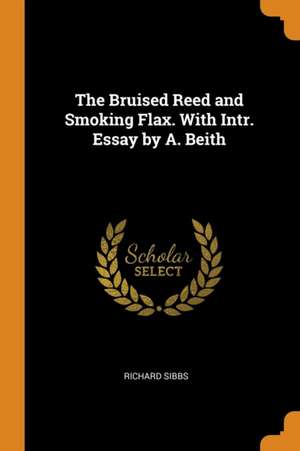 The Bruised Reed and Smoking Flax. with Intr. Essay by A. Beith de Richard Sibbs