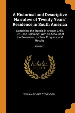 A Historical and Descriptive Narrative of Twenty Years' Residence in South America: Containing the Travels in Arauco, Chile, Peru, and Colombia; With de William Bennet Stevenson