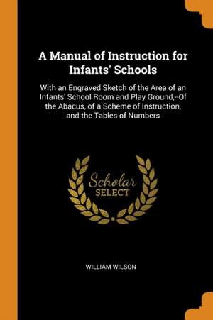 A Manual of Instruction for Infants' Schools: With an Engraved Sketch of the Area of an Infants' School Room and Play Ground, --Of the Abacus, of a Sc de William Wilson