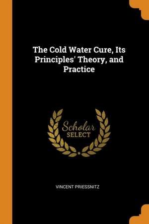 The Cold Water Cure, Its Principles' Theory, and Practice de Vincent Priessnitz