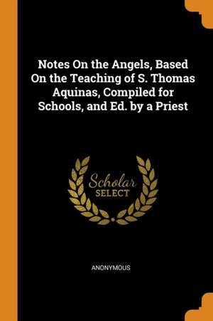 Notes on the Angels, Based on the Teaching of S. Thomas Aquinas, Compiled for Schools, and Ed. by a Priest de Anonymous