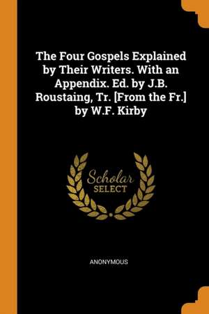 The Four Gospels Explained by Their Writers. with an Appendix. Ed. by J.B. Roustaing, Tr. [from the Fr.] by W.F. Kirby de Anonymous