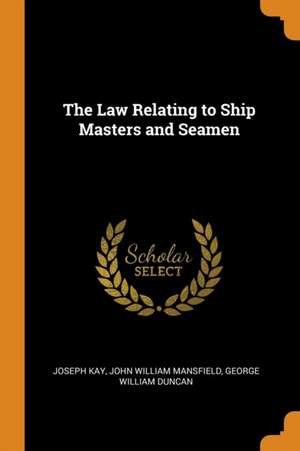 The Law Relating to Ship Masters and Seamen de Joseph Kay