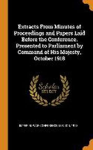 Extracts From Minutes of Proceedings and Papers Laid Before the Conference. Presented to Parliament by Command of His Majesty, October 1918 de London Imperial War Conference