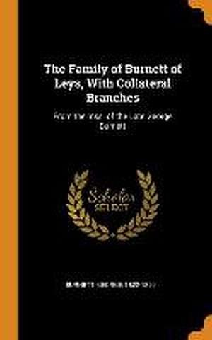 The Family of Burnett of Leys, With Collateral Branches: From the mss. of the Late George Burnett de George Burnett