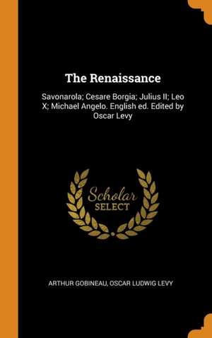 The Renaissance: Savonarola; Cesare Borgia; Julius II; Leo X; Michael Angelo. English ed. Edited by Oscar Levy de Arthur Gobineau