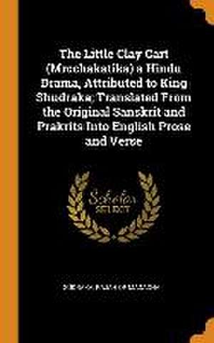 The Little Clay Cart (Mrcchakatika) a Hindu Drama, Attributed to King Shudraka; Translated From the Original Sanskrit and Prakrits Into English Prose de Rajah of Magadha Südraka