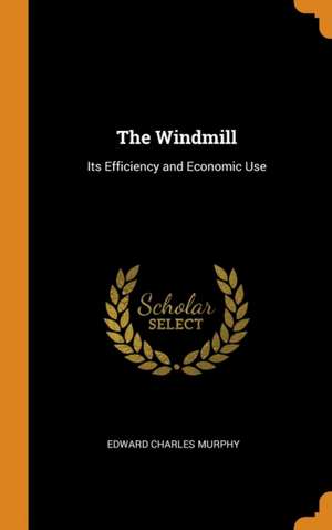 The Windmill: Its Efficiency and Economic Use de Edward Charles Murphy