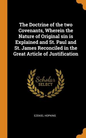 The Doctrine of the two Covenants, Wherein the Nature of Original sin is Explained and St. Paul and St. James Reconciled in the Great Article of Justi de Ezekiel Hopkins