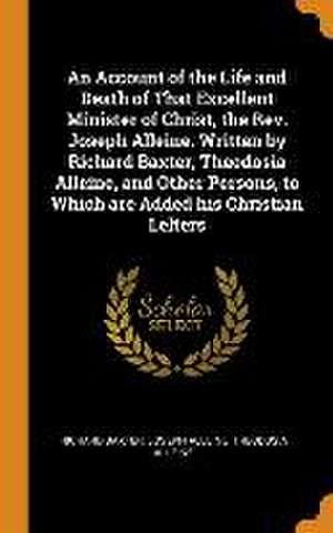 An Account of the Life and Death of That Excellent Minister of Christ, the Rev. Joseph Alleine. Written by Richard Baxter, Theodosia Alleine, and Othe de Richard Baxter