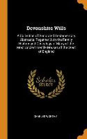 Devonshire Wills: A Collection of Annotated Testamentary Abstracts, Together With the Family History and Genealogy of Many of the Most A de Charles Worthy