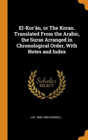 El-Kor'ân, or The Koran. Translated From the Arabic, the Suras Arranged in Chronological Order, With Notes and Index de J. M. Rodwell