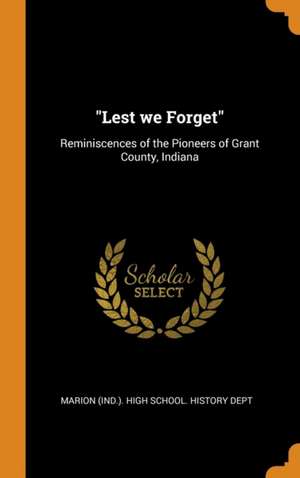 Lest we Forget: Reminiscences of the Pioneers of Grant County, Indiana de Marion (Ind High School History Dept