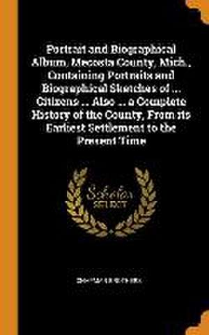 Portrait and Biographical Album, Mecosta County, Mich., Containing Portraits and Biographical Sketches of ... Citizens ... Also ... a Complete History de Chapman Brothers