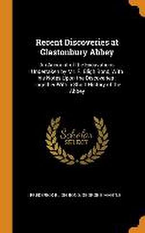 Recent Discoveries at Glastonbury Abbey: An Account of the Excavations Undertaken by Mr. F. Bligh Bond, With his Notes Upon the Discoveries: Together de Frederick Bligh Bond