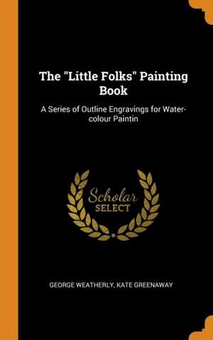 The Little Folks Painting Book: A Series of Outline Engravings for Water-colour Paintin de George Weatherly