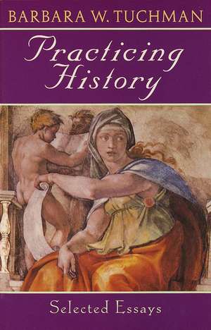 Practicing History: Selected Essays de Barbara Wertheim Tuchman