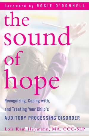 The Sound of Hope: Recognizing, Coping With, and Treating Your Child's Auditory Processing Disorder de Lois Kam Heymann