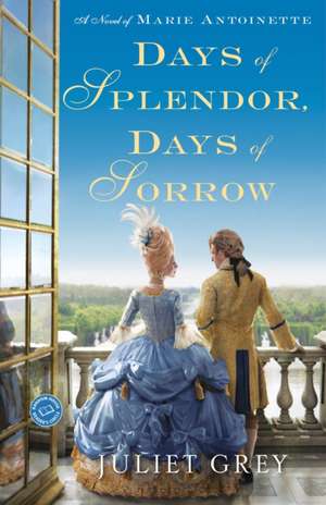 Days of Splendor, Days of Sorrow: A Novel of Marie Antoinette de Juliet Grey