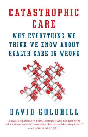 Catastrophic Care: Why Everything We Think We Know about Health Care Is Wrong de David Goldhill